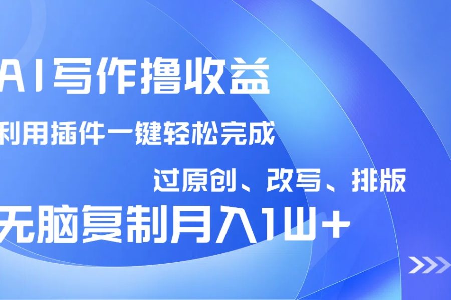 AI写作撸收益，利用插件改写排版100%过原创，小白无脑复制粘贴月入10000+