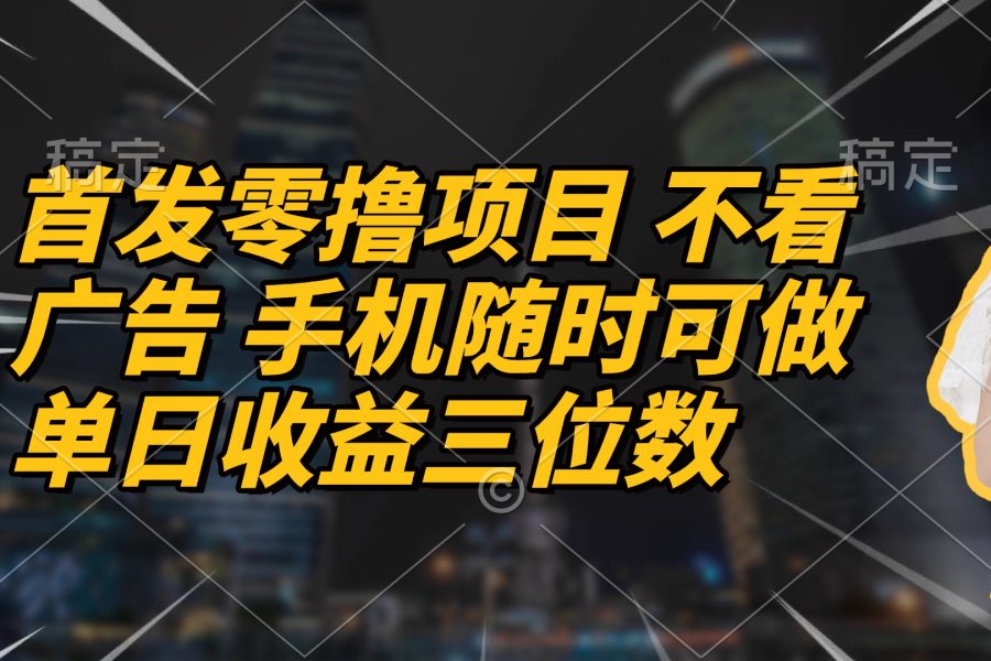 首发零撸项目 不看广告 手机随时可做 单日收益三位数