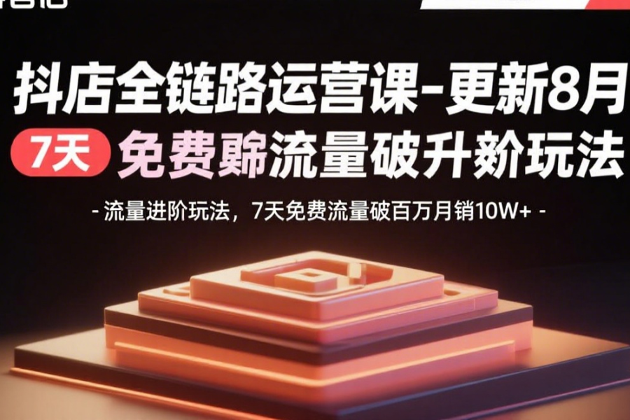 抖店全链路运营课-更新8月：流量进阶玩法，7天免费流量破百万月销10W+