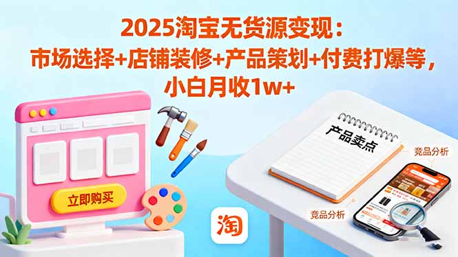 2025淘宝无货源变现：市场选择+店铺装修+产品策划+付费打爆等 小白月收1w+