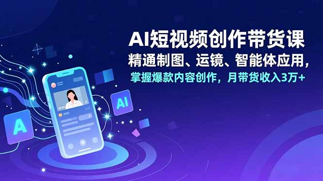 AI短视频创作带货课，精通制图、运镜、智能体应用，掌握爆款内容创作，月带货收入3万+