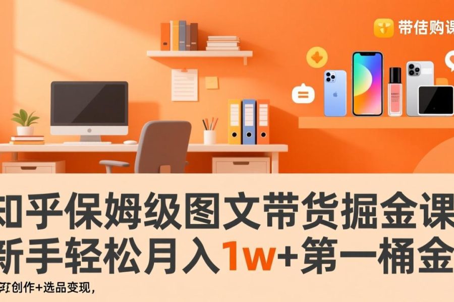 知乎保姆级图文带货掘金课：账号打造+爆文创作+选品变现，新手轻松月入1w+第一桶金