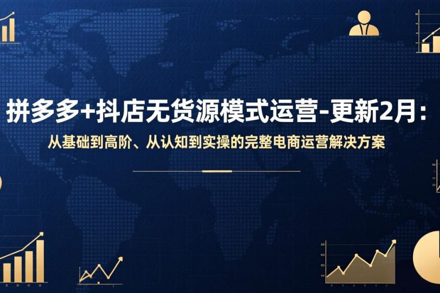 拼多多+抖店无货源模式运营-更新2月：从基础到高阶、从认知到实操的完整电商运营解决方案