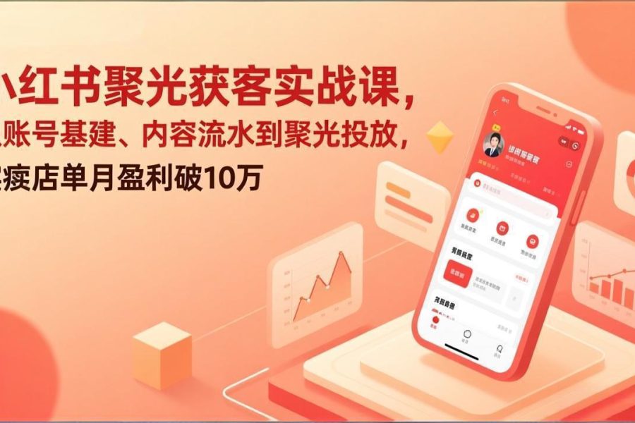 小红书聚光获客实战课，从账号基建、内容流水到聚光投放，实体店单月盈利破10万
