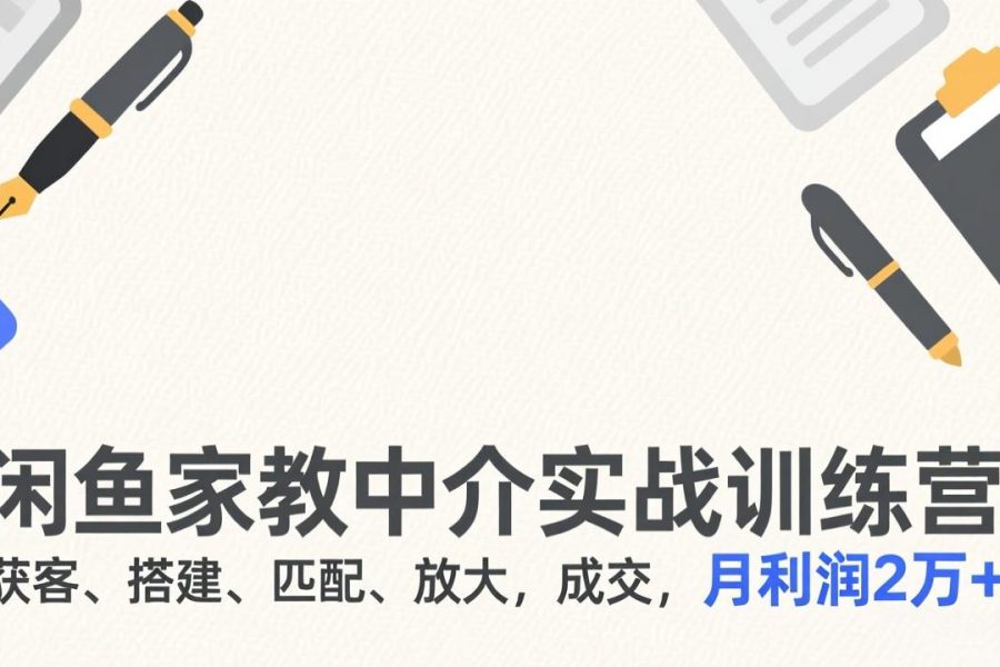 闲鱼家教中介实战训练营，获客、搭建、匹配、放大，成交，月利润2万+
