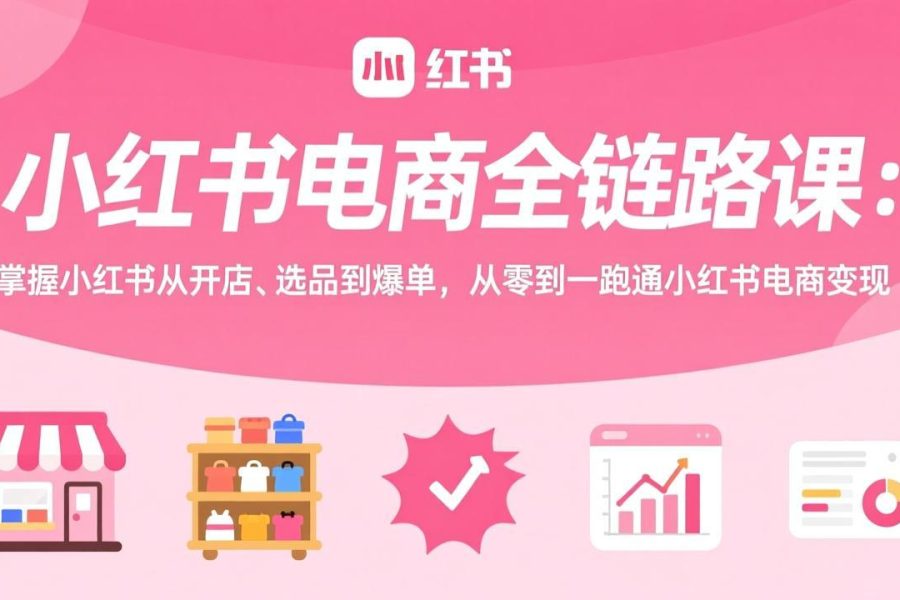 小红书电商全链路课：掌握小红书从开店、选品到爆单，从零到一跑通小红书电商变现
