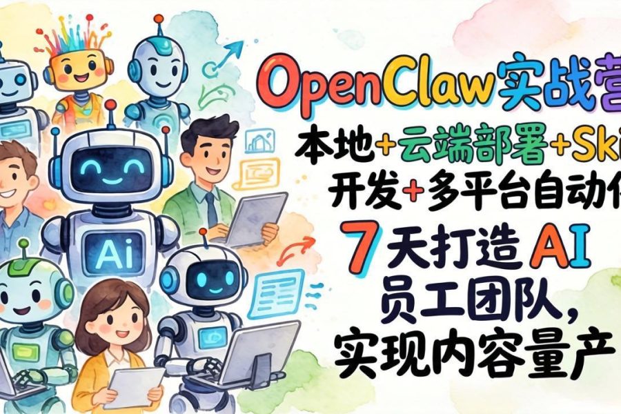 OpenClaw实战营：本地+云端部署+Skill开发+多平台自动化，7 天打造 AI 员工团队，实现内容量产