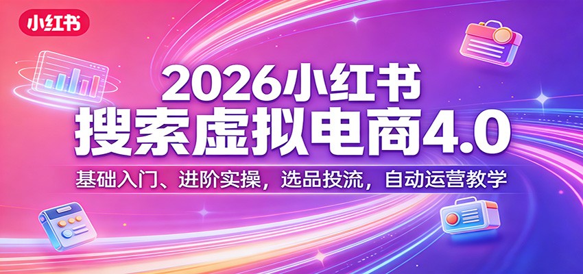 2026小红书搜索虚拟电商4.0：基础入门、进阶实操，选品投流，自动运营教学