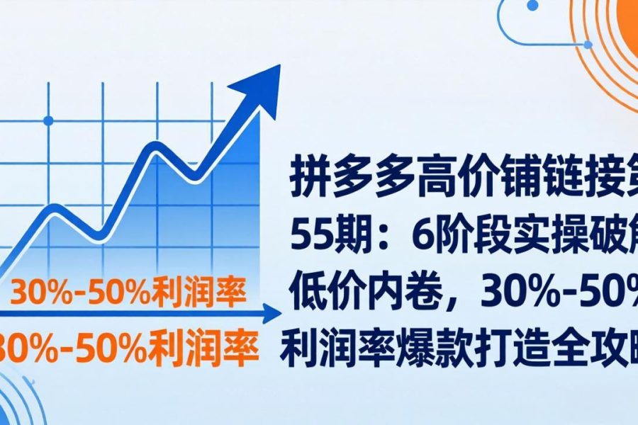 拼多多高价铺链接第55期：6阶段实操破解低价内卷，30%-50%利润率爆款打造全攻略