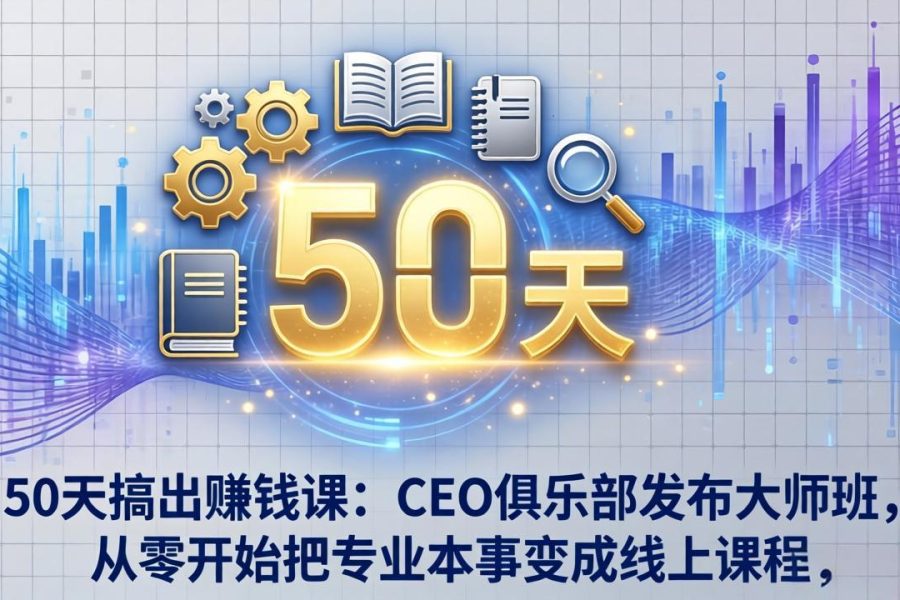 50天搞出赚钱课：CEO俱乐部发布大师班，从零开始把专业本事变成线上课程